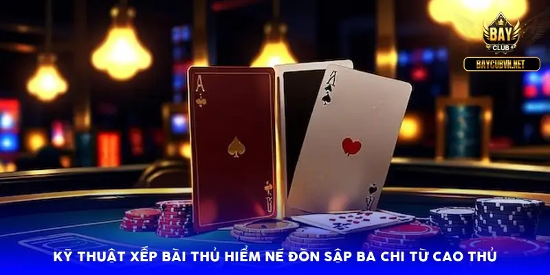 Kỹ thuật xếp bài thủ hiểm né đòn sập ba chi từ cao thủ