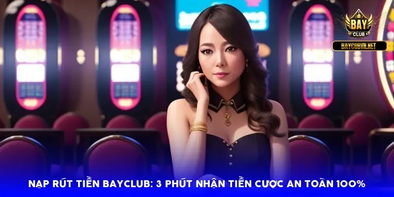 Nạp rút tiền BAYCLUB: 3 phút nhận tiền cược an toàn 100%