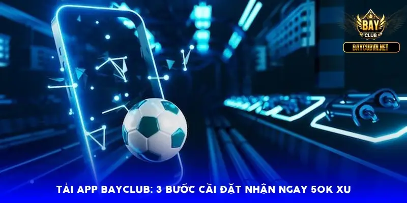 Tải app BAYCLUB: 3 bước cài đặt nhận ngay 50k xu